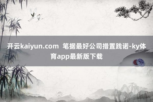 开云kaiyun.com  笔据最好公司措置践诺-ky体育app最新版下载