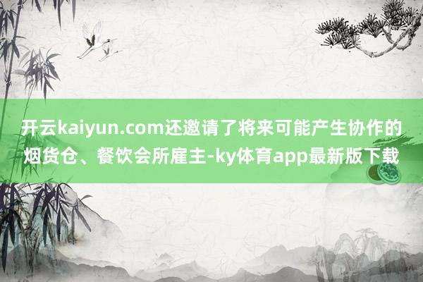 开云kaiyun.com还邀请了将来可能产生协作的烟货仓、餐饮会所雇主-ky体育app最新版下载