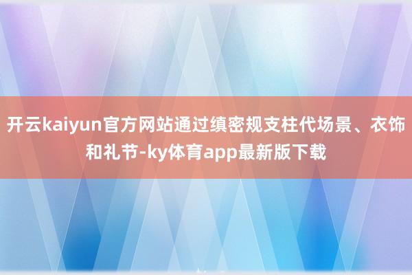 开云kaiyun官方网站通过缜密规支柱代场景、衣饰和礼节-ky体育app最新版下载