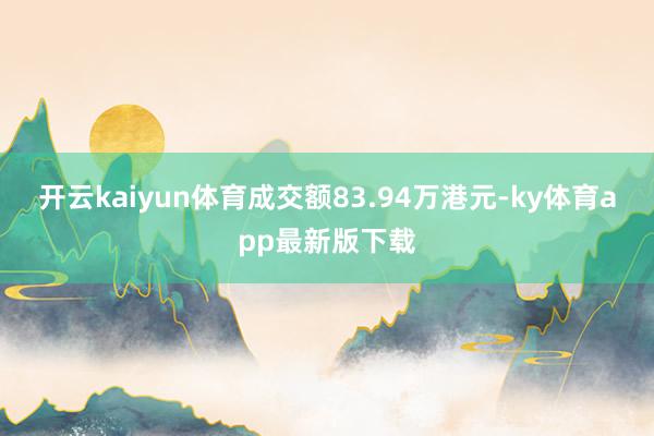 开云kaiyun体育成交额83.94万港元-ky体育app最新版下载