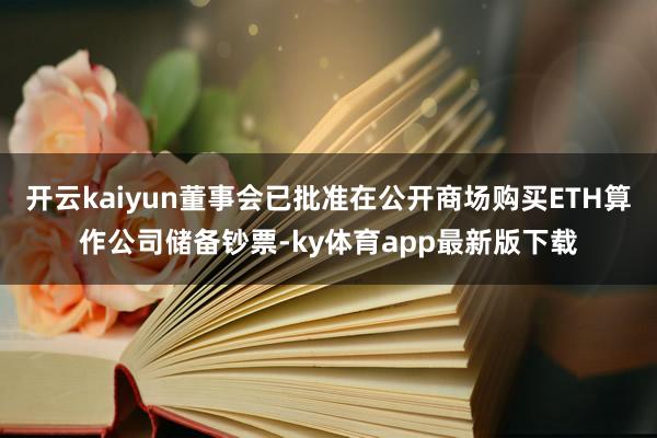开云kaiyun董事会已批准在公开商场购买ETH算作公司储备钞票-ky体育app最新版下载