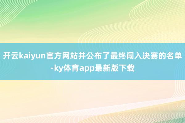 开云kaiyun官方网站并公布了最终闯入决赛的名单-ky体育app最新版下载