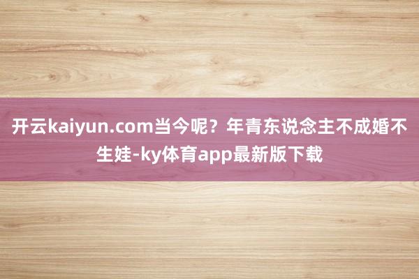 开云kaiyun.com当今呢?年青东说念主不成婚不生娃-ky体育app最新版下载