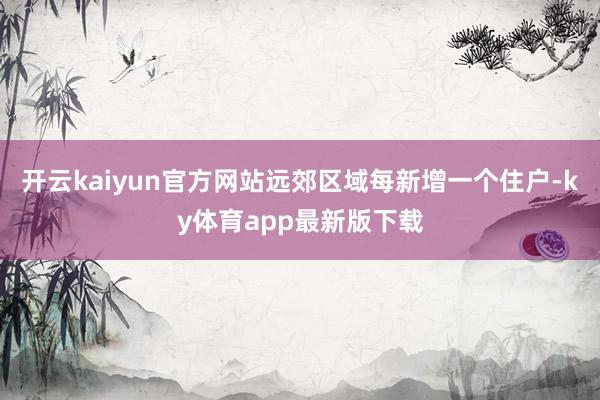 开云kaiyun官方网站远郊区域每新增一个住户-ky体育app最新版下载