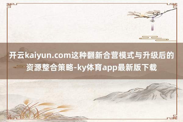开云kaiyun.com这种翻新合营模式与升级后的资源整合策略-ky体育app最新版下载