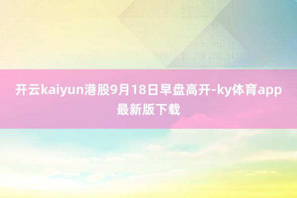 开云kaiyun港股9月18日早盘高开-ky体育app最新版下载