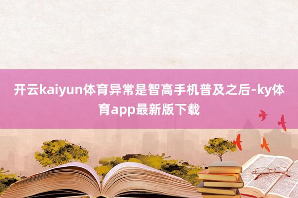 开云kaiyun体育异常是智高手机普及之后-ky体育app最新版下载