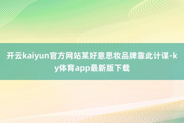开云kaiyun官方网站某好意思妆品牌靠此计谋-ky体育app最新版下载