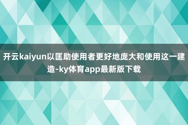 开云kaiyun以匡助使用者更好地庞大和使用这一建造-ky体育app最新版下载