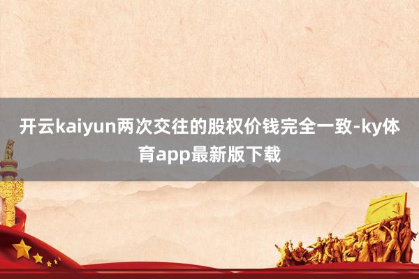 开云kaiyun两次交往的股权价钱完全一致-ky体育app最新版下载