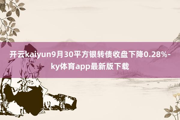 开云kaiyun9月30平方银转债收盘下降0.28%-ky体育app最新版下载