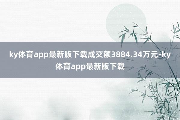 ky体育app最新版下载成交额3884.34万元-ky体育app最新版下载