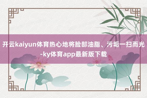 开云kaiyun体育热心地将脸部油脂、污垢一扫而光-ky体育app最新版下载