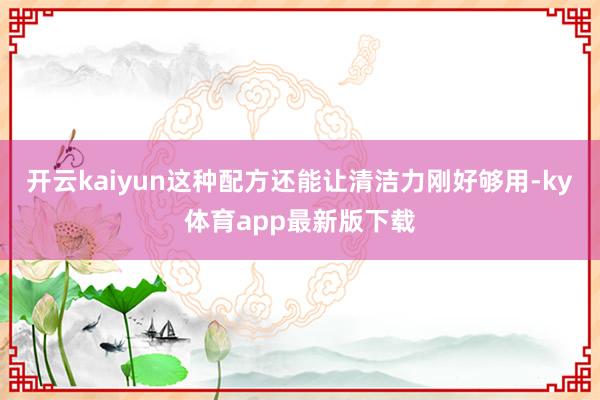 开云kaiyun这种配方还能让清洁力刚好够用-ky体育app最新版下载