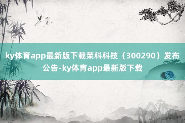 ky体育app最新版下载荣科科技(300290)发布公告-ky体育app最新版下载