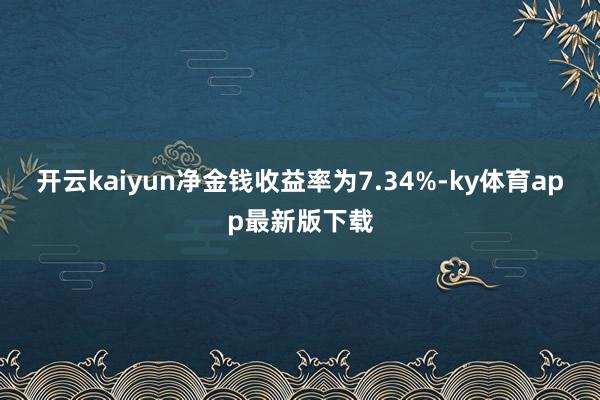 开云kaiyun净金钱收益率为7.34%-ky体育app最新版下载