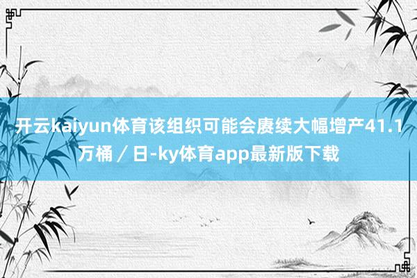 开云kaiyun体育该组织可能会赓续大幅增产41.1万桶／日-ky体育app最新版下载