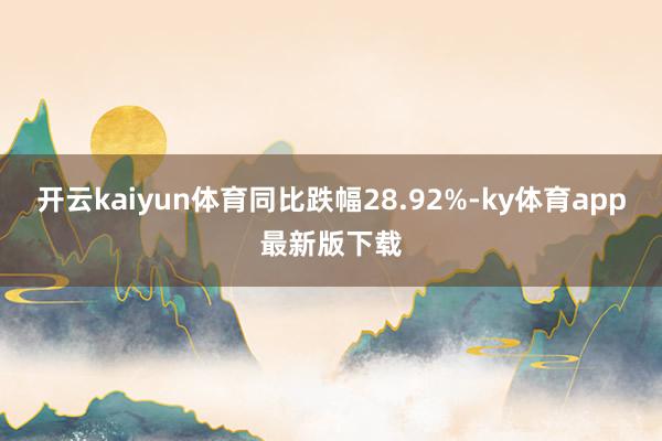 开云kaiyun体育同比跌幅28.92%-ky体育app最新版下载