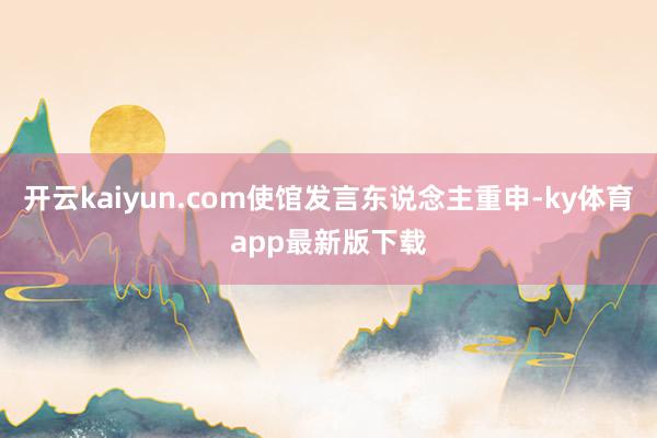 开云kaiyun.com使馆发言东说念主重申-ky体育app最新版下载