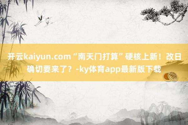 开云kaiyun.com“南天门打算”硬核上新！改日确切要来了？-ky体育app最新版下载