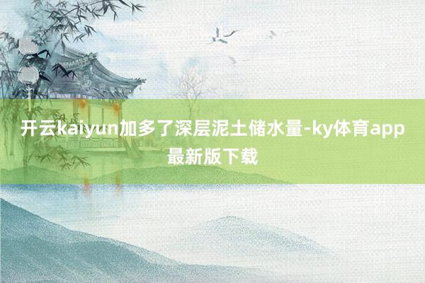 开云kaiyun加多了深层泥土储水量-ky体育app最新版下载