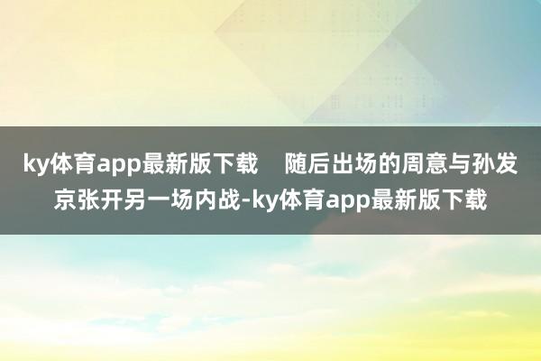 ky体育app最新版下载    随后出场的周意与孙发京张开另一场内战-ky体育app最新版下载