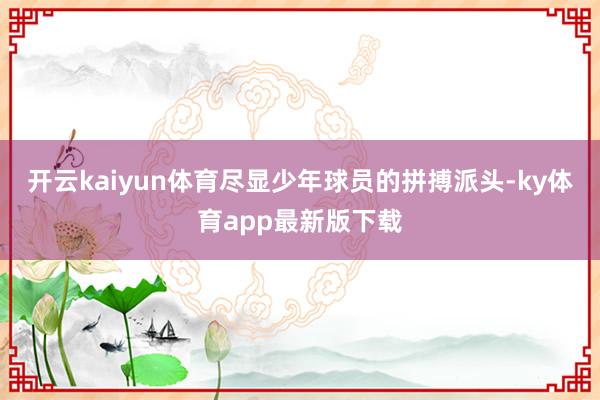 开云kaiyun体育尽显少年球员的拼搏派头-ky体育app最新版下载
