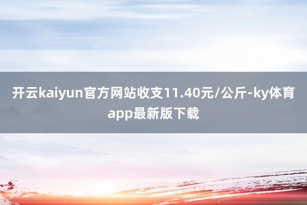 开云kaiyun官方网站收支11.40元/公斤-ky体育app最新版下载
