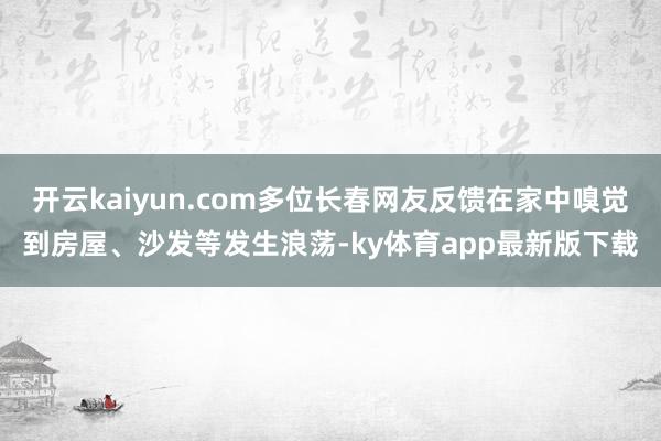 开云kaiyun.com多位长春网友反馈在家中嗅觉到房屋、沙发等发生浪荡-ky体育app最新版下载