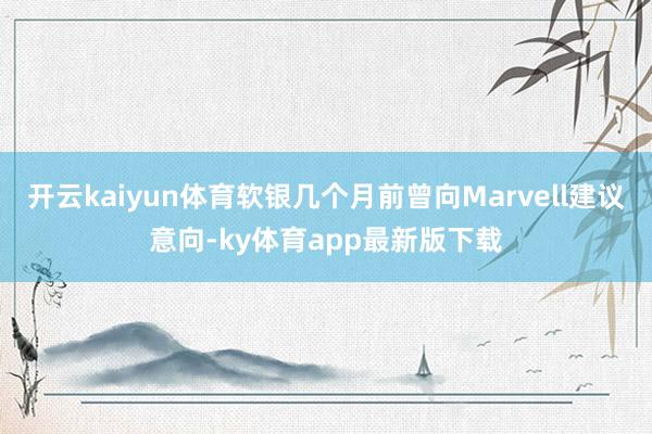 开云kaiyun体育软银几个月前曾向Marvell建议意向-ky体育app最新版下载