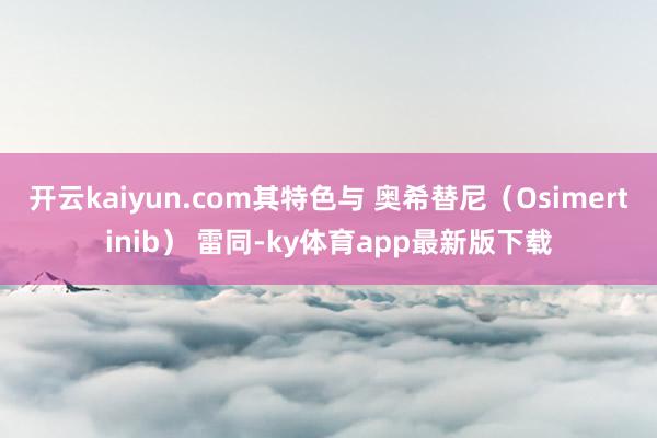 开云kaiyun.com其特色与 奥希替尼(Osimertinib) 雷同-ky体育app最新版下载