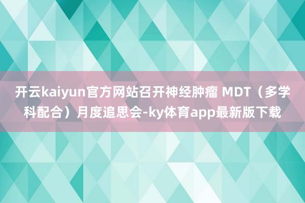 开云kaiyun官方网站召开神经肿瘤 MDT(多学科配合)月度追思会-ky体育app最新版下载