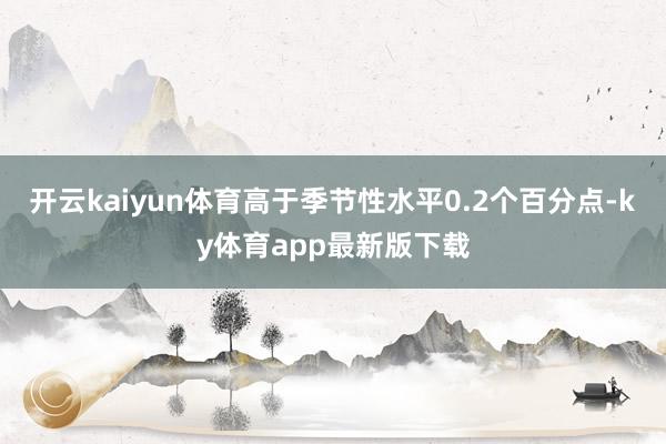 开云kaiyun体育高于季节性水平0.2个百分点-ky体育app最新版下载
