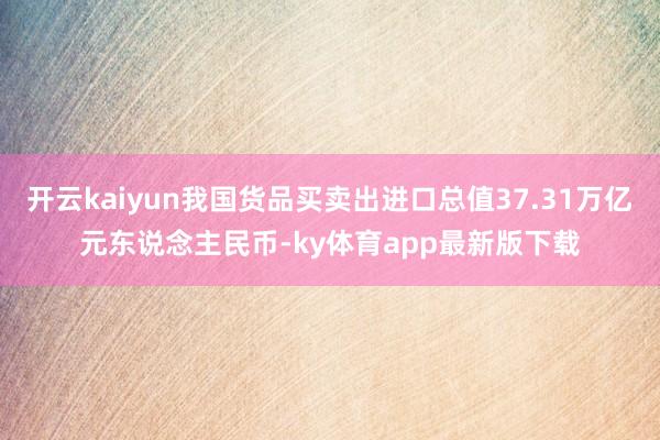 开云kaiyun我国货品买卖出进口总值37.31万亿元东说念主民币-ky体育app最新版下载