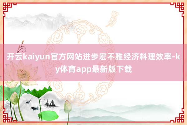 开云kaiyun官方网站进步宏不雅经济料理效率-ky体育app最新版下载