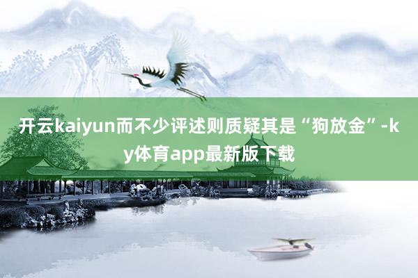 开云kaiyun 而不少评述则质疑其是“狗放金”-ky体育app最新版下载