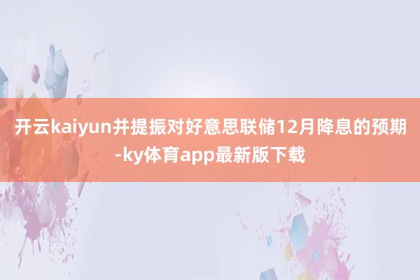 开云kaiyun并提振对好意思联储12月降息的预期-ky体育app最新版下载