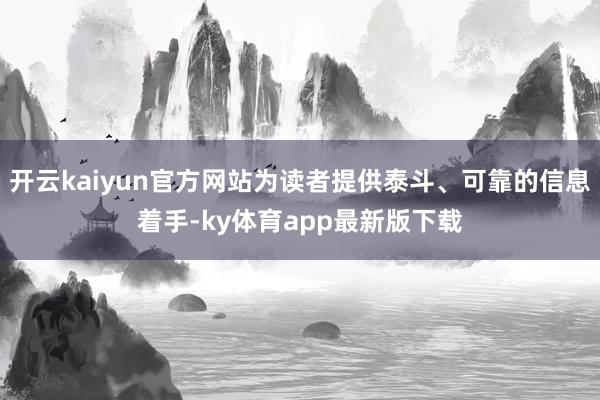 开云kaiyun官方网站为读者提供泰斗、可靠的信息着手-ky体育app最新版下载