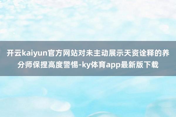 开云kaiyun官方网站对未主动展示天资诠释的养分师保捏高度警惕-ky体育app最新版下载
