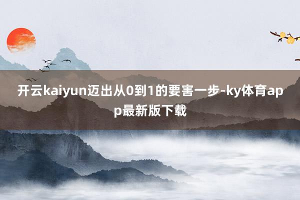 开云kaiyun迈出从0到1的要害一步-ky体育app最新版下载