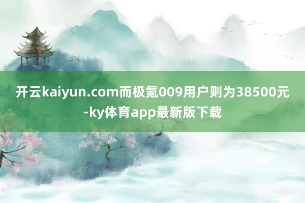 开云kaiyun.com而极氪009用户则为38500元-ky体育app最新版下载