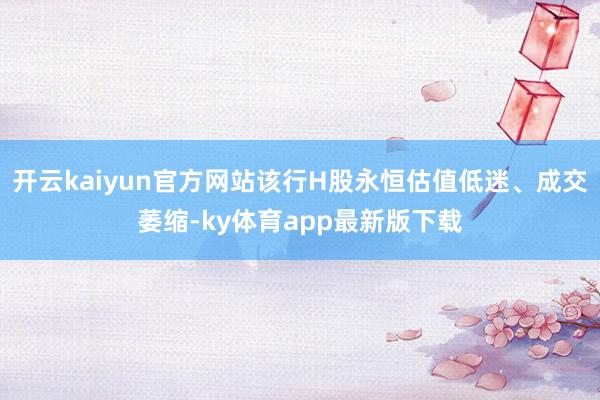 开云kaiyun官方网站该行H股永恒估值低迷、成交萎缩-ky体育app最新版下载