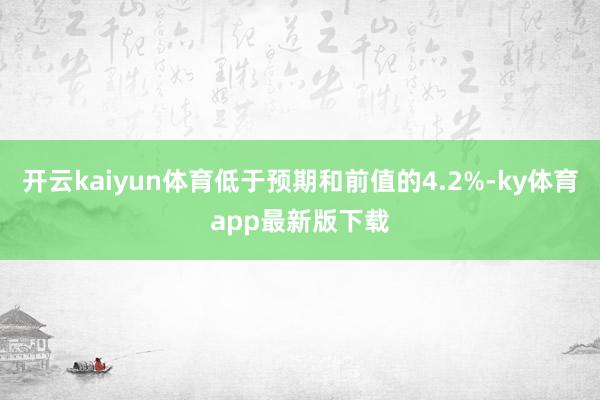 开云kaiyun体育低于预期和前值的4.2%-ky体育app最新版下载