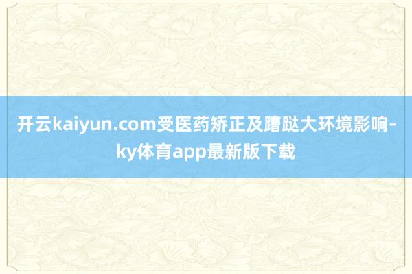开云kaiyun.com受医药矫正及蹧跶大环境影响-ky体育app最新版下载