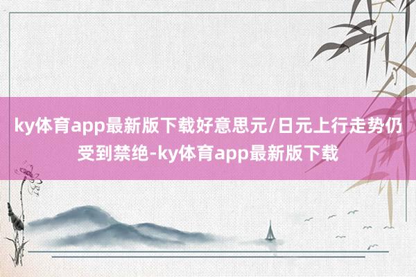 ky体育app最新版下载好意思元/日元上行走势仍受到禁绝-ky体育app最新版下载