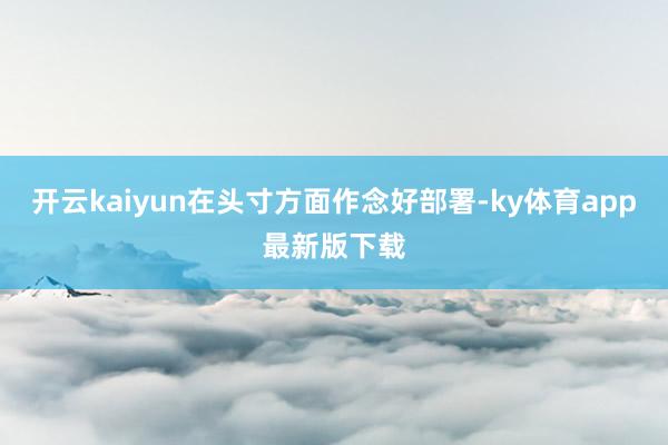 开云kaiyun在头寸方面作念好部署-ky体育app最新版下载