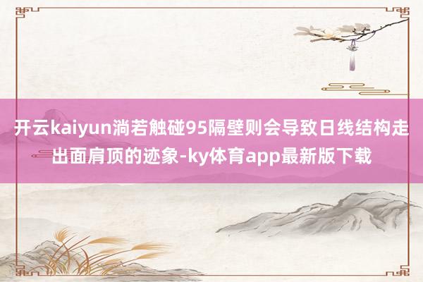 开云kaiyun淌若触碰95隔壁则会导致日线结构走出面肩顶的迹象-ky体育app最新版下载