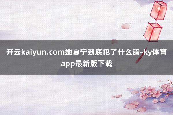 开云kaiyun.com她夏宁到底犯了什么错-ky体育app最新版下载