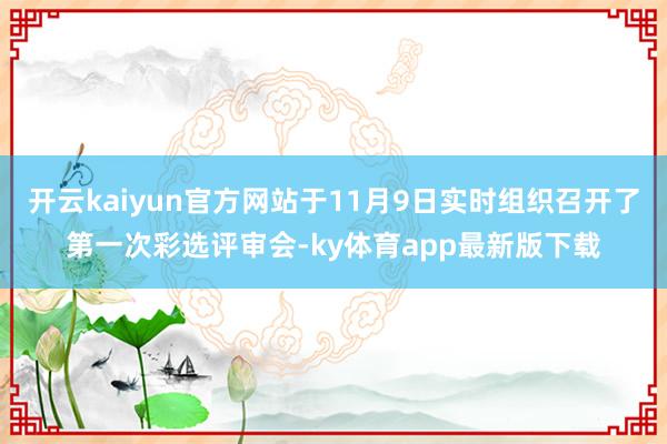 开云kaiyun官方网站于11月9日实时组织召开了第一次彩选评审会-ky体育app最新版下载