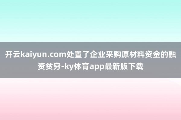 开云kaiyun.com处置了企业采购原材料资金的融资贫穷-ky体育app最新版下载